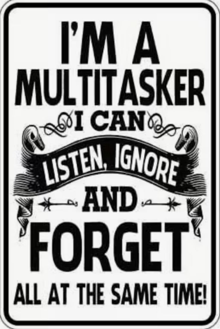 I’m a multitasker I can listen. Ignore and forget all at the same time.