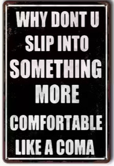 Why don’t you slip into something more comfortable like a coma?