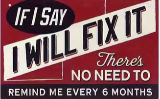 If I say, I will fix it you don’t have to remind me every six months