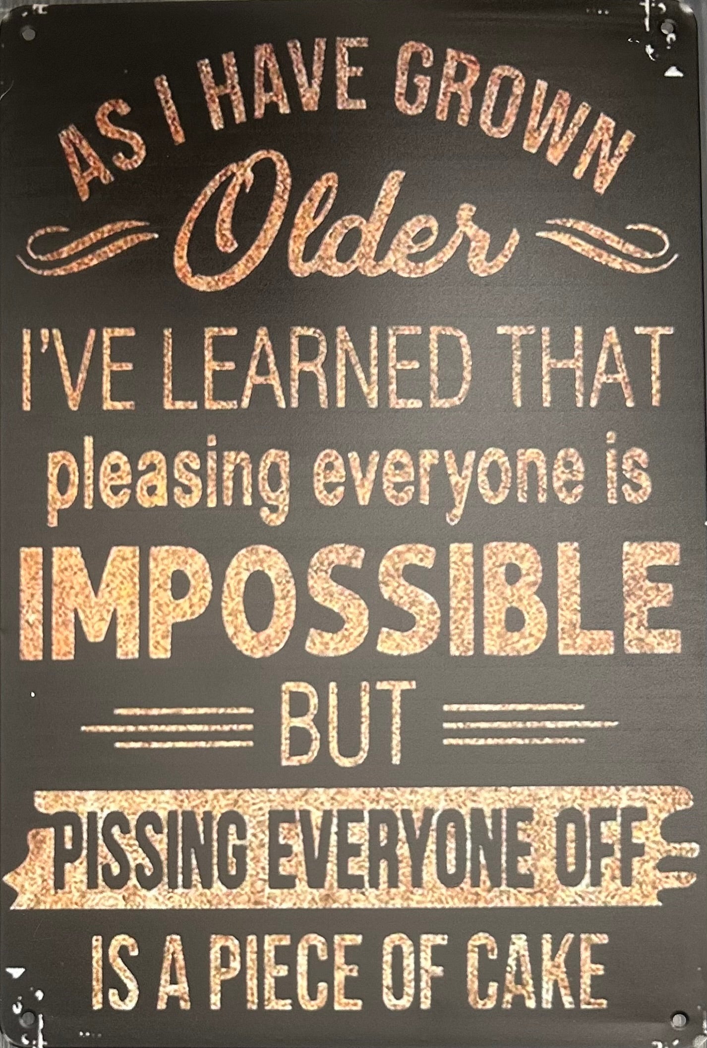 As I get older, I’ve learned that please, and everyone is impossible but pissing everyone off easy